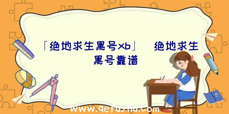 「绝地求生黑号xb」|绝地求生黑号靠谱